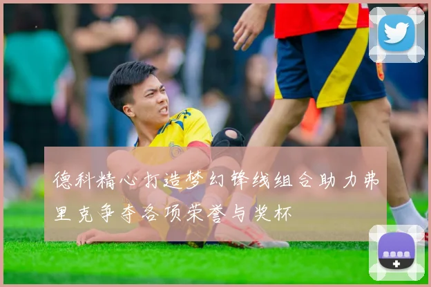 德科精心打造梦幻锋线组合助力弗里克争夺各项荣誉与奖杯