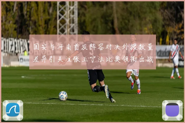 国安与河南首发阵容对决外援数量差异引关注张玉宁法比奥领衔出战