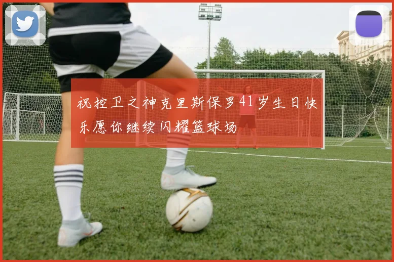 祝控卫之神克里斯保罗41岁生日快乐愿你继续闪耀篮球场