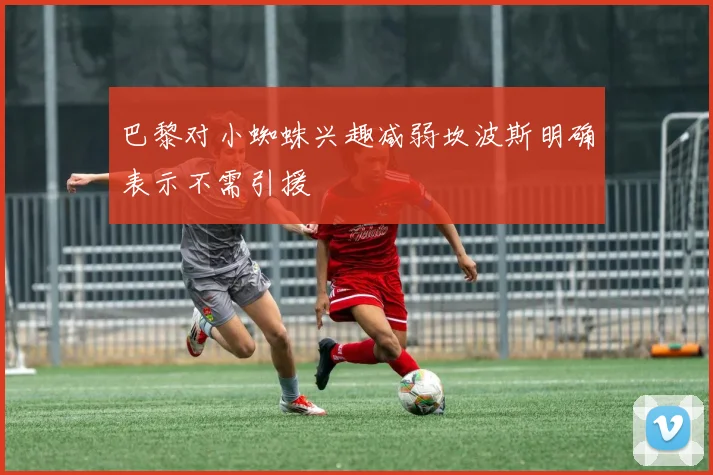 巴黎对小蜘蛛兴趣减弱坎波斯明确表示不需引援