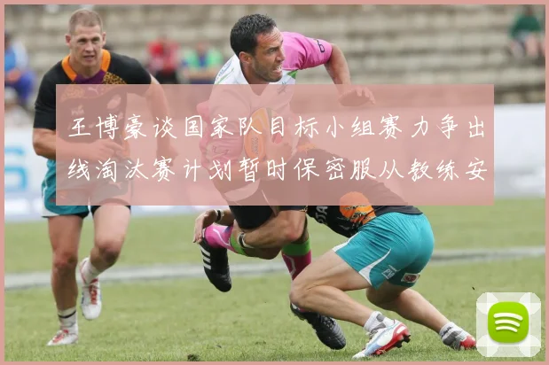 王博豪谈国家队目标小组赛力争出线淘汰赛计划暂时保密服从教练安排