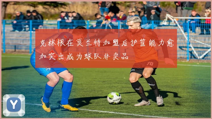 克林根在莫兰特加盟后护筐能力愈加突出成为球队非卖品