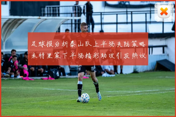 足球报分析泰山队上半场夹防策略米特里策下半场精彩助攻引发热议
