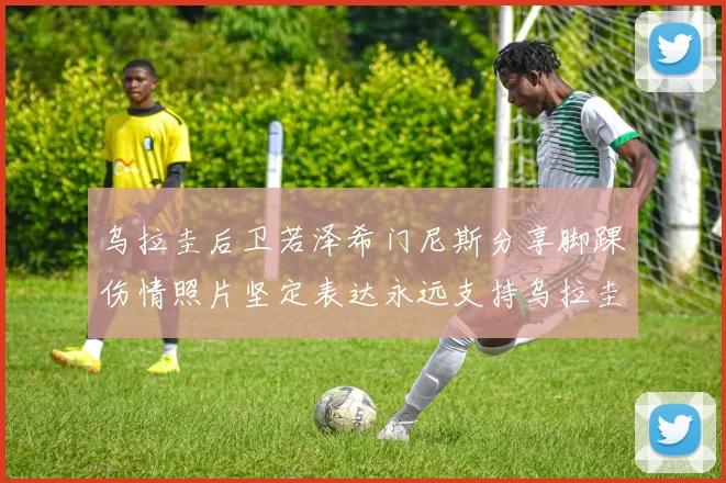 乌拉圭后卫若泽希门尼斯分享脚踝伤情照片坚定表达永远支持乌拉圭