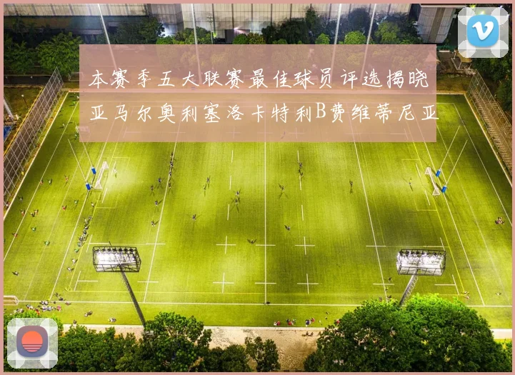 本赛季五大联赛最佳球员评选揭晓亚马尔奥利塞洛卡特利B费维蒂尼亚入围