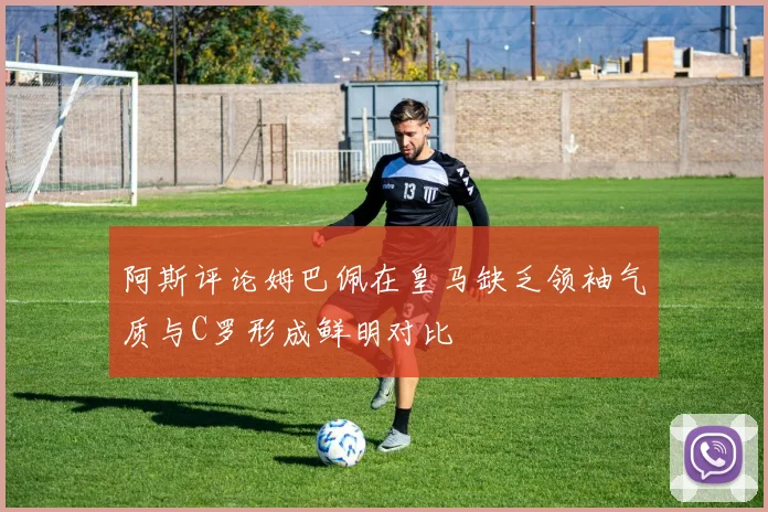 阿斯评论姆巴佩在皇马缺乏领袖气质与C罗形成鲜明对比