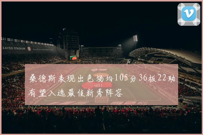 桑德斯表现出色场均105分36板22助有望入选最佳新秀阵容