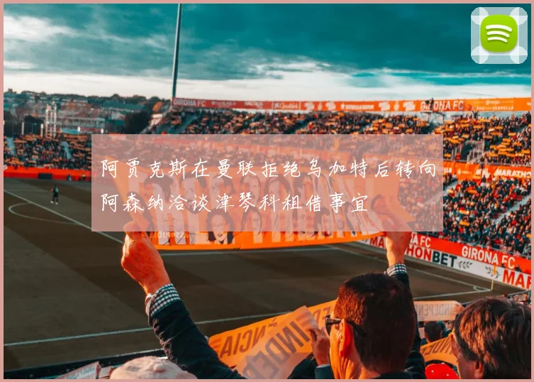 阿贾克斯在曼联拒绝乌加特后转向阿森纳洽谈津琴科租借事宜