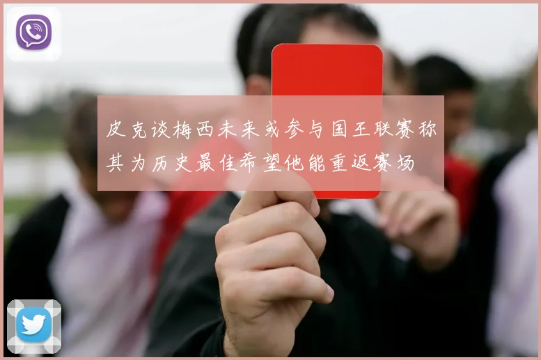 皮克谈梅西未来或参与国王联赛称其为历史最佳希望他能重返赛场