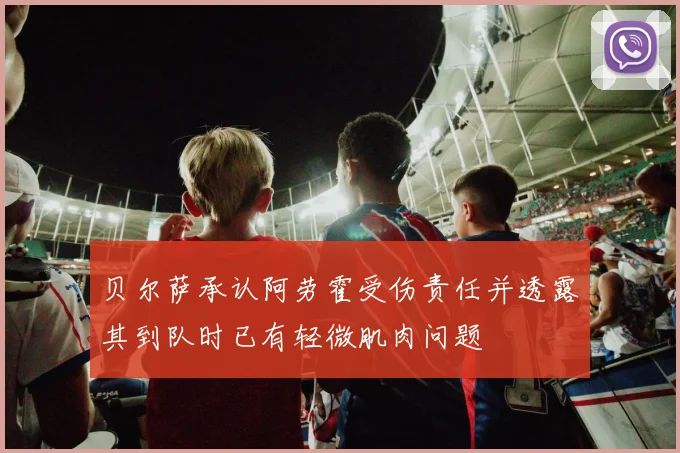 贝尔萨承认阿劳霍受伤责任并透露其到队时已有轻微肌肉问题