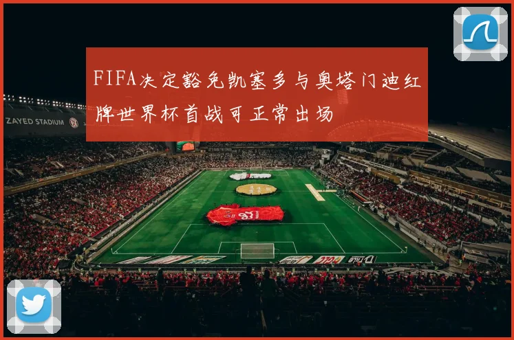 FIFA决定豁免凯塞多与奥塔门迪红牌世界杯首战可正常出场