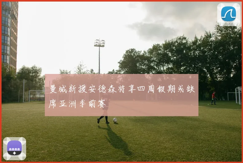 曼城新援安德森将享四周假期或缺席亚洲季前赛
