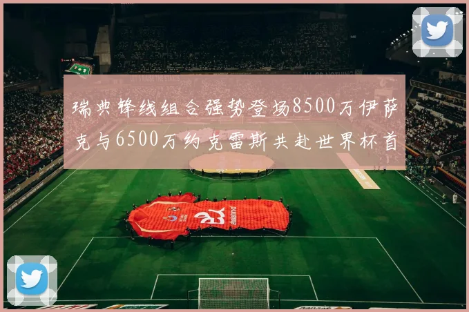 瑞典锋线组合强势登场8500万伊萨克与6500万约克雷斯共赴世界杯首秀