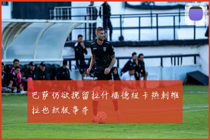 巴萨仍欲挽留拉什福德纽卡热刺维拉也积极争夺