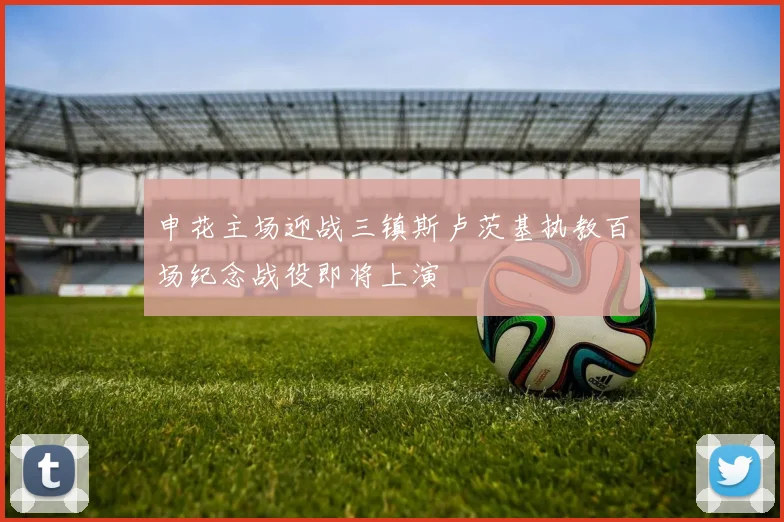 申花主场迎战三镇斯卢茨基执教百场纪念战役即将上演