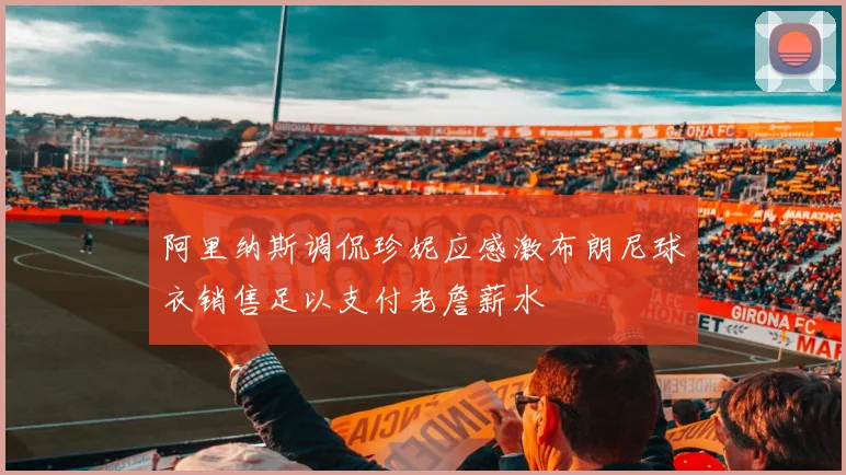 阿里纳斯调侃珍妮应感激布朗尼球衣销售足以支付老詹薪水