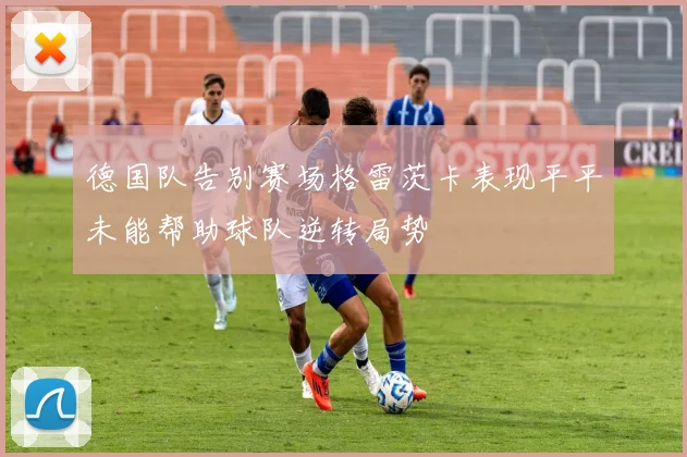 德国队告别赛场格雷茨卡表现平平未能帮助球队逆转局势