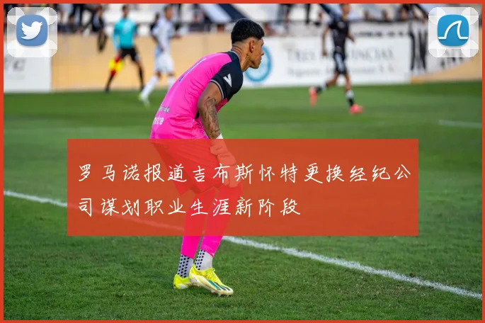 罗马诺报道吉布斯怀特更换经纪公司谋划职业生涯新阶段